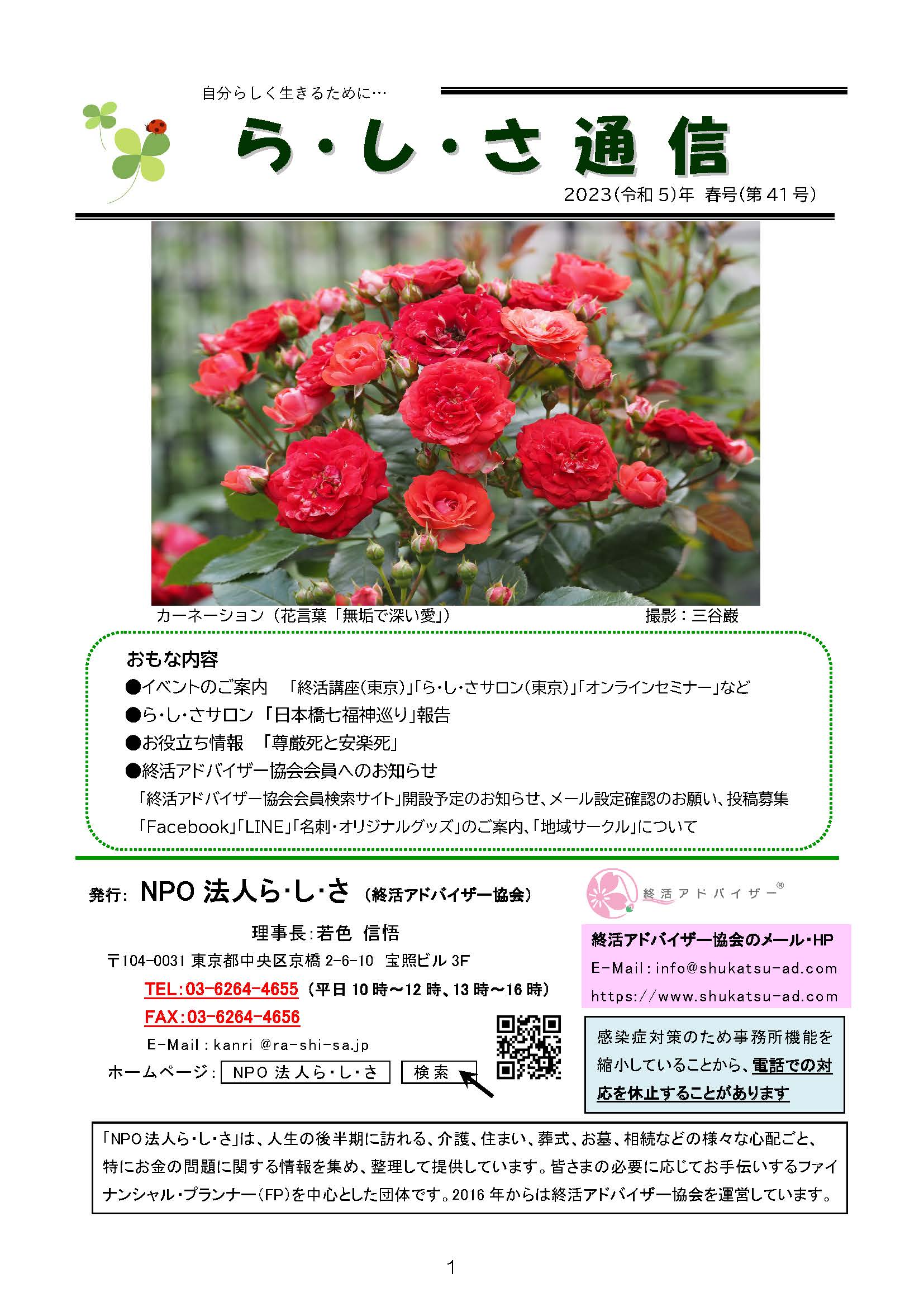 ら ・ し ・ さ 通 信 　2023（令和5）年 春号（第41号）おもな内容 ●イベントのご案内 「終活講座（東京）」「ら・し・さサロン（東京）」「オンラインセミナー」など ●ら・し・さサロン 「日本橋七福神巡り」報告 ●お役立ち情報 「尊厳死と安楽死」 ●終活アドバイザー協会会員へのお知らせ 「終活アドバイザー協会会員検索サイト」開設予定のお知らせ、メール設定確認のお願い、投稿募集 「Facebook」「LINE」「名刺・オリジナルグッズ」のご案内、「地域サークル」について